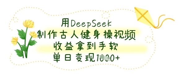 用DeepSeek制作古人健身操视频,收益拿到手软,单日变现数张-吾爱云课堂