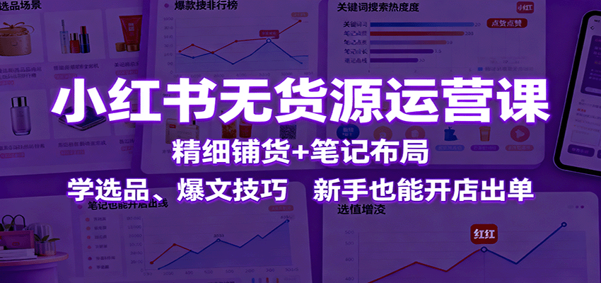 小红书无货源运营课:精细铺货+笔记布局,学选品、爆文技巧,新手也能开店出单-吾爱云课堂