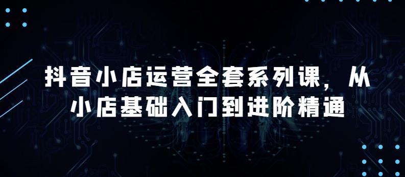 抖音小店运营全套系列课,全新升级,从小店基础入门到进阶精通,系统掌握月销百万小店的核心秘密-吾爱云课堂