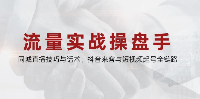 流量实战操盘手,同城直播技巧与话术,抖音来客与短视频起号全链路-吾爱云课堂