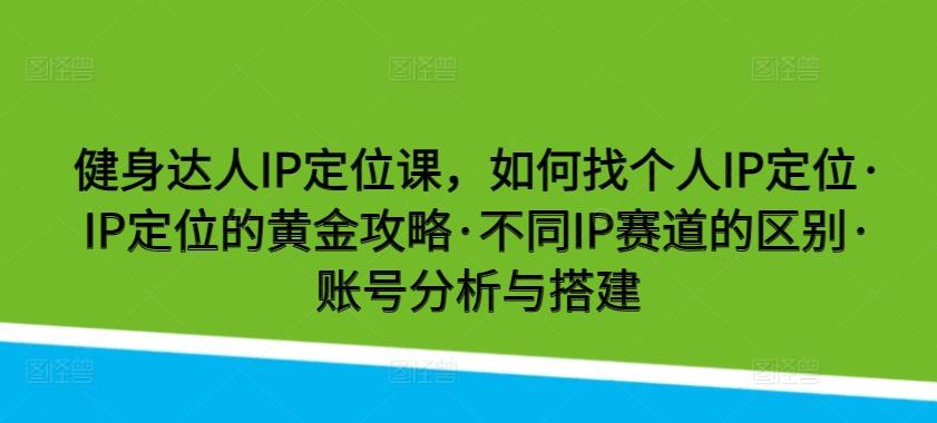 健身达人IP定位课，如何找个人IP定位·IP定位的黄金攻略·不同IP赛道的区别·账号分析与搭建-吾爱云课堂