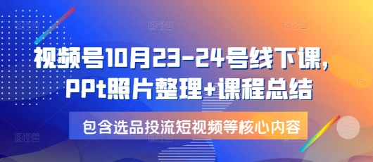 视频号10月23-24号线下课,PPt照片整理+课程总结,包含选品投流短视频等核心内容-吾爱云课堂