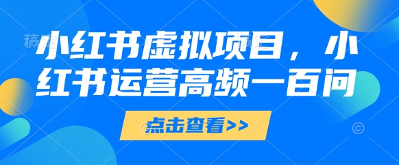 小红书虚拟项目,小红书运营高频一百问【文档】-吾爱云课堂
