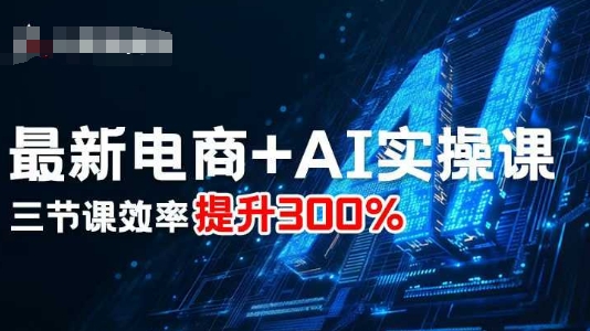 最新电商+AI实操课,三节课效率提升300%-吾爱云课堂
