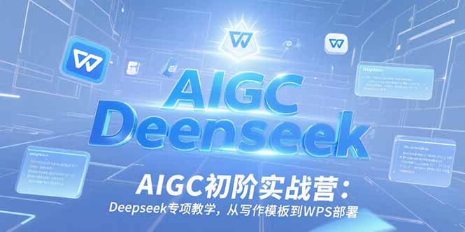 AIGC初阶实战营:Deepseek专项教学,从写作模板到WPS部署-吾爱云课堂