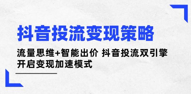 抖音投流变现策略:流量思维+智能出价 抖音投流双引擎 开启变现加速模式-吾爱云课堂