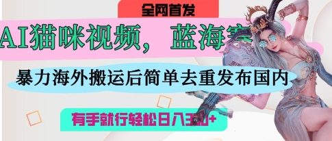 AI猫咪视频蓝海赛道,操作简单,直接海外搬运,简单去重,操作简单,有手就行日入3张-吾爱云课堂