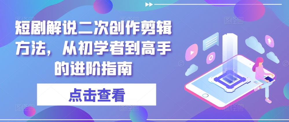短剧解说二次创作剪辑方法,从初学者到高手的进阶指南-吾爱云课堂
