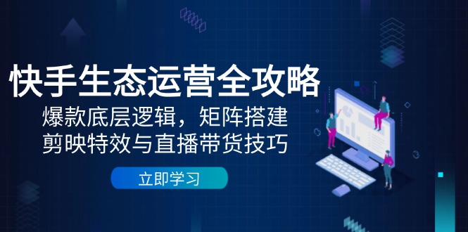 快手生态运营全攻略:爆款底层逻辑,矩阵搭建,剪映特效与直播带货技巧-吾爱云课堂