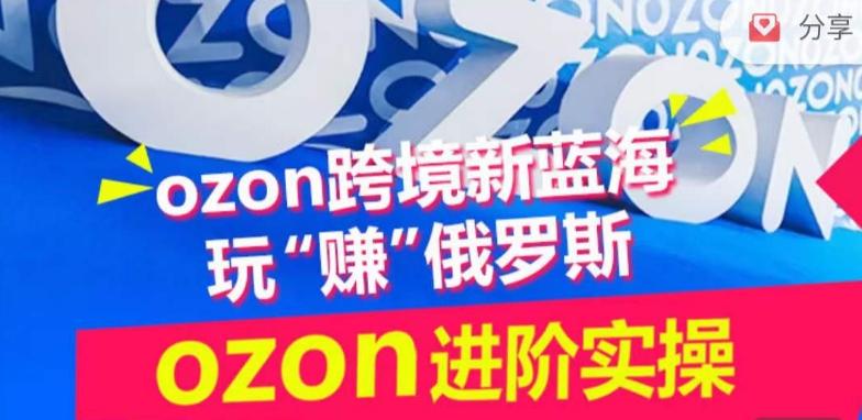 ozon跨境新蓝海玩“赚”俄罗斯，ozon进阶实操训练营-吾爱云课堂