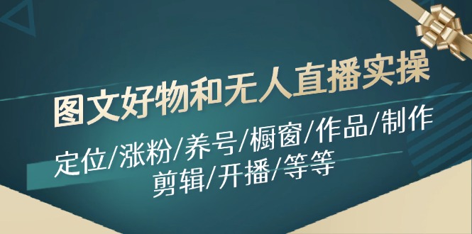 图文好物和无人直播实操:定位/涨粉/养号/橱窗/作品/制作/剪辑/开播/等等-吾爱云课堂