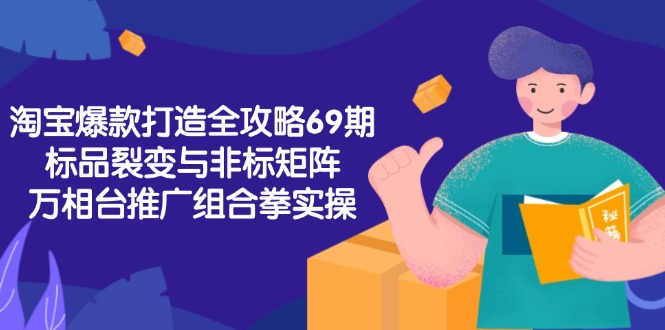 淘宝爆款打造全攻略-69期,标品裂变与非标矩阵,万相台推广组合拳实操-吾爱云课堂