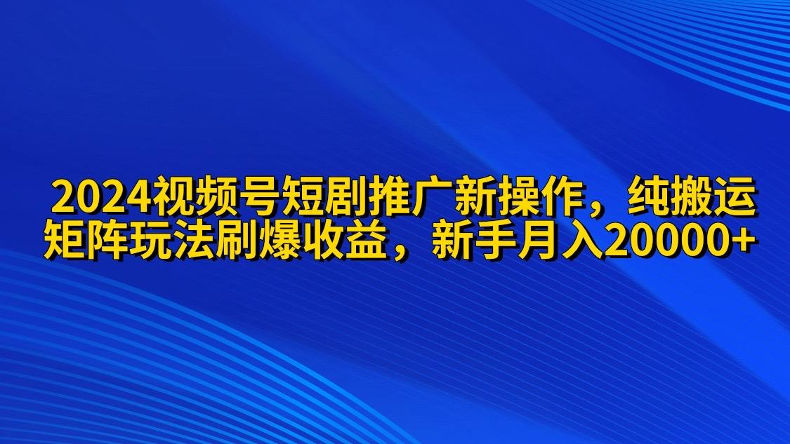 (9916期)2024视频号短剧推广新操作 纯搬运+矩阵连爆打法刷爆流量分成 小白月入20000-吾爱云课堂