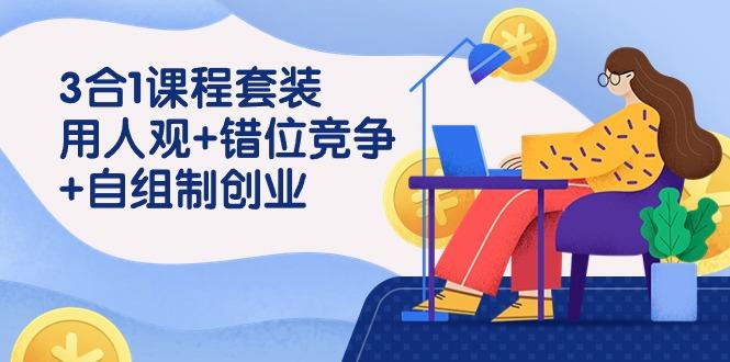 (9392期)3 合1课程套装,用人观+错位竞争+自组 制创业(43节课)-吾爱云课堂