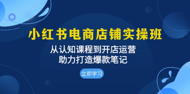 小红书电商店铺实操班:从认知课程到开店运营,助力打造爆款笔记-吾爱云课堂