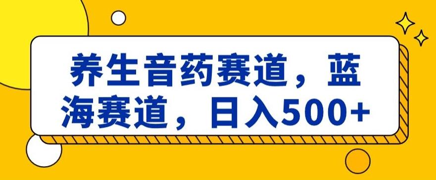 养生音药赛道,蓝海赛道,日入500+【揭秘】-吾爱云课堂