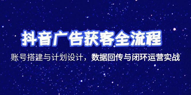 抖音广告获客全流程,账号搭建与计划设计,数据回传与闭环运营实战-吾爱云课堂