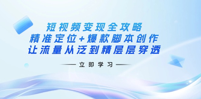 短视频变现全攻略：精准定位+爆款脚本创作，让流量从泛到精层层穿透-吾爱云课堂