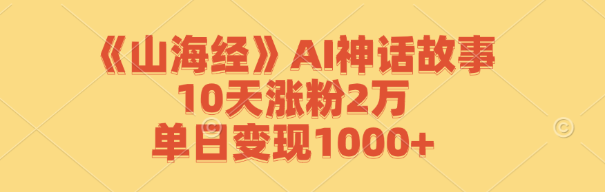 《山海经》AI神话故事,10天涨粉2万,单日变现1000+-吾爱云课堂