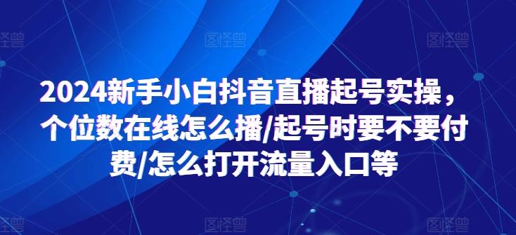 2024新手小白抖音直播起号实操，个位数在线怎么播/起号时要不要付费/怎么打开流量入口等-吾爱云课堂