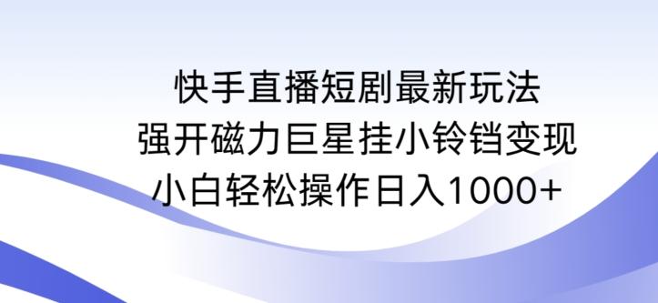 快手直播短剧最新玩法，强开磁力巨星挂小铃铛变现，小白轻松操作日入1000+【揭秘】-吾爱云课堂