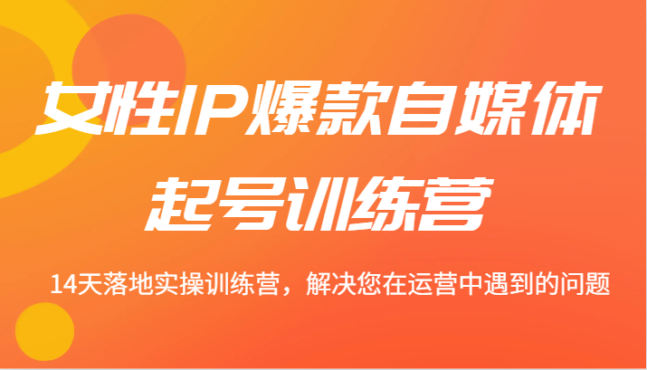 女性IP爆款自媒体起号训练营 14天落地实操训练营,解决您在运营中遇到的问题-吾爱云课堂