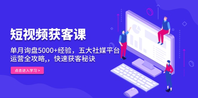 短视频获客课,单月询盘5000+经验,五大社媒平台运营全攻略,,快速获客...-吾爱云课堂