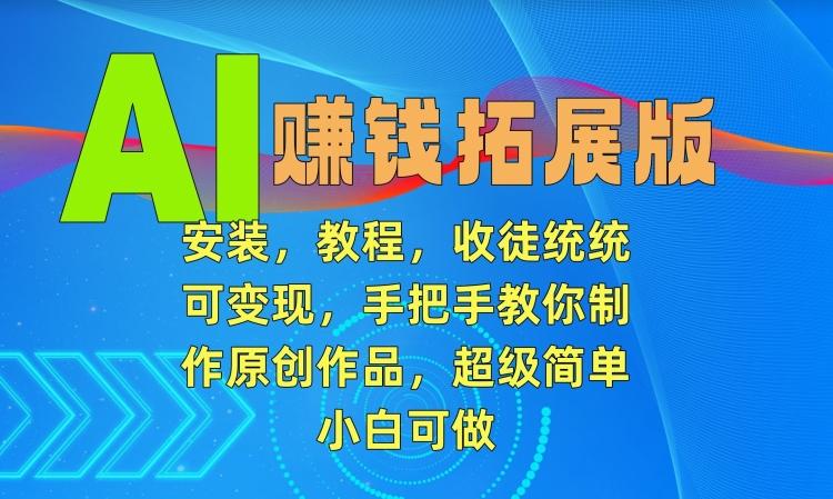 AI赚钱拓展版,安装,教程,收徒统统可变现,手把手教你制作原创作品,超级简单,小白可做【揭秘】-吾爱云课堂