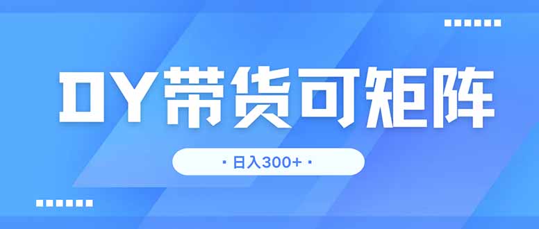 DY带货,日入300+矩阵无上限-吾爱云课堂