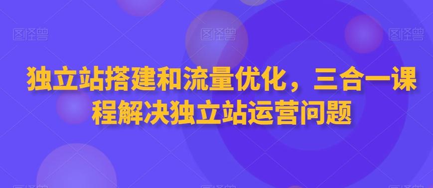 独立站搭建和流量优化，三合一课程解决独立站运营问题-吾爱云课堂
