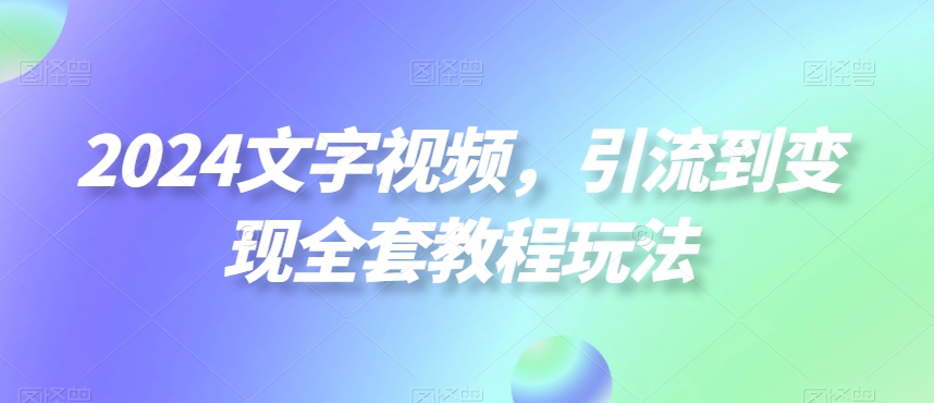 2024文字视频,引流到变现全套教程玩法【揭秘】-吾爱云课堂