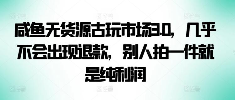 咸鱼无货源古玩市场3.0,几乎不会出现退款,别人拍一件就是纯利润【揭秘】-吾爱云课堂