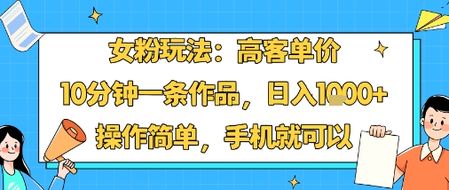 女粉玩法:高客单价,10分钟一条作品,日入1k+操作简单,手机就可以-吾爱云课堂