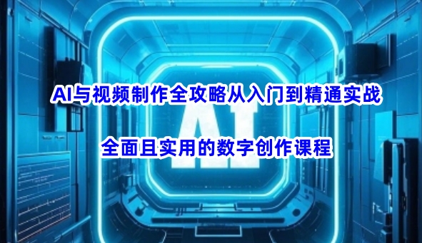 AI与视频制作全攻略从入门到精通实战,全面且实用的数字创作课程(更新3月)-吾爱云课堂