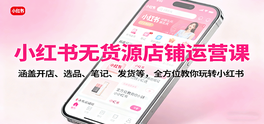 小红书无货源店铺运营课:涵盖开店、选品、笔记、发货等,全方位教你玩转小红书-吾爱云课堂