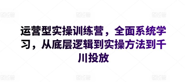 运营型实操训练营,全面系统学习,从底层逻辑到实操方法到千川投放-吾爱云课堂