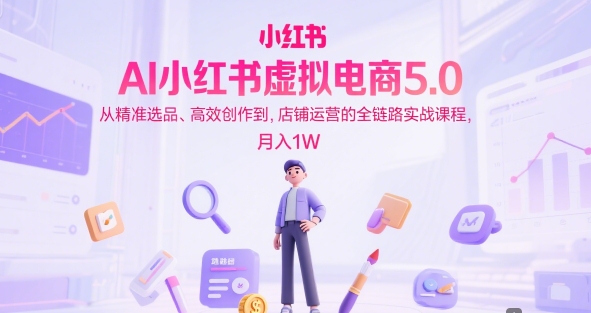 AI小红书虚拟电商5.0,从精准选品、高效创作到,店铺运营的全链路实战课程,月入1W(更新中)-吾爱云课堂