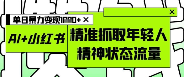 AI+小红书图文,精准抓取年轻人精神状态流量,单日暴力变现多张-吾爱云课堂