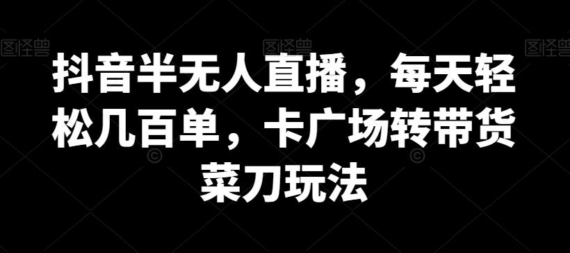 抖音半无人直播,每天轻松几百单,卡广场转带货菜刀玩法【揭秘】-吾爱云课堂