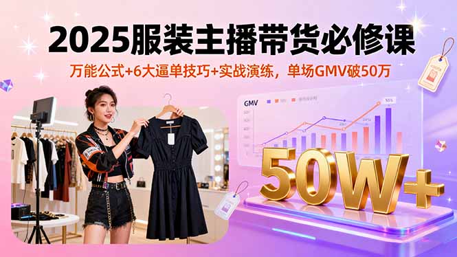 2025服装主播带货必修课,万能公式+6大逼单技巧+实战演练,单场GMV破50万-吾爱云课堂