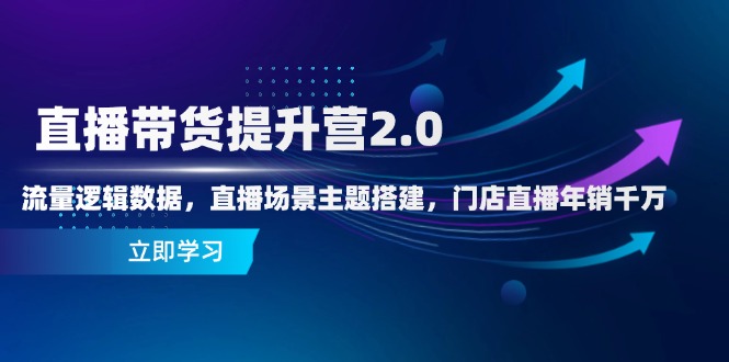 直播带货提升营2.0:流量逻辑数据,直播场景主题搭建,门店直播年销千万-吾爱云课堂