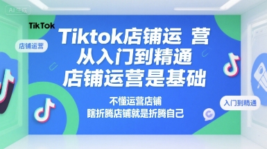 Tiktok店铺运营从入门到精通,店铺运营是基础,不懂运营店铺,瞎折腾店铺就是折腾自己-吾爱云课堂