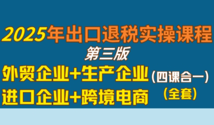 崔sir·出口退税实操-外贸企业+生产企业+跨境电商+进口企业(四课合一)-吾爱云课堂