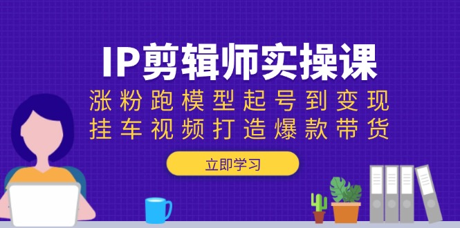 IP剪辑师实操课：涨粉跑模型起号到变现，挂车视频打造爆款带货-吾爱云课堂