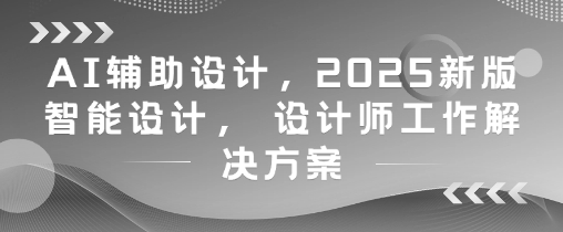 AI辅助设计,2025新版智能设计, 设计师工作解决方案-吾爱云课堂