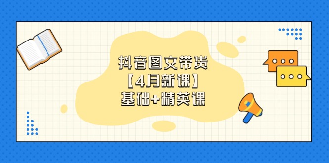 抖音图文带货【4月新课】基础+精英课:0基础小白必学 掌握各赛道带货技巧-吾爱云课堂