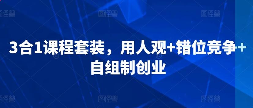 3合1课程套装,用人观+错位竞争+自组制创业-吾爱云课堂