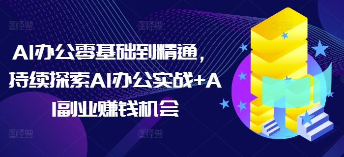 AI办公零基础到精通，持续探索AI办公实战+AI副业赚钱机会-吾爱云课堂