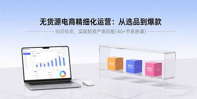 无货源电商精细化运营：从选品到爆款，实现轻资产高回报(40+节系统课-吾爱云课堂