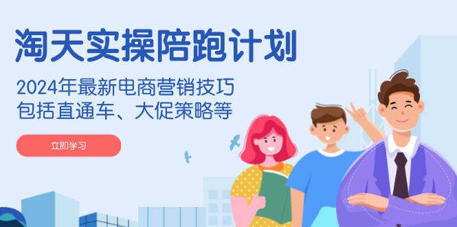 淘天实操陪跑计划,2024年最新电商营销技巧,包括直通车、大促策略等-吾爱云课堂